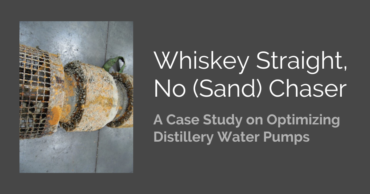 Whiskey Straight, No (Sand) Chaser – A Case Study on Optimizing Distillery Water Pumps Whiskey Straight, No (Sand) Chaser – A Case Study on Optimizing Distillery Water Pumps